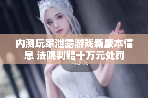 内测玩家泄露游戏新版本信息 法院判赔十万元处罚
