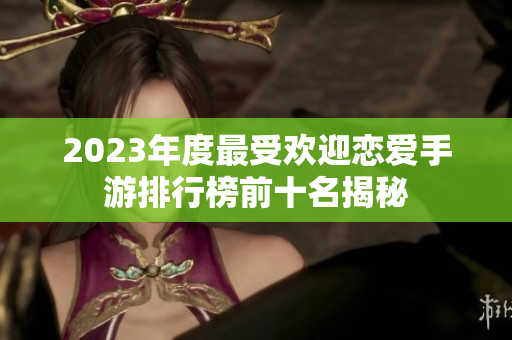 2023年度最受欢迎恋爱手游排行榜前十名揭秘