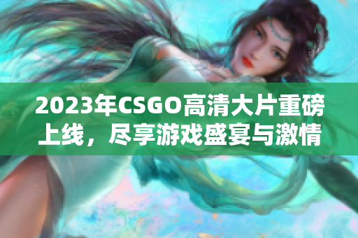 2023年CSGO高清大片重磅上线，尽享游戏盛宴与激情对决