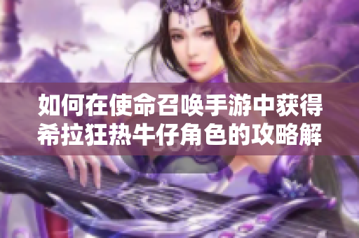 如何在使命召唤手游中获得希拉狂热牛仔角色的攻略解析