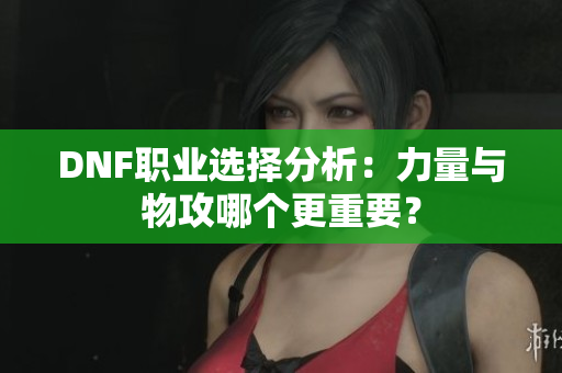 DNF职业选择分析：力量与物攻哪个更重要？