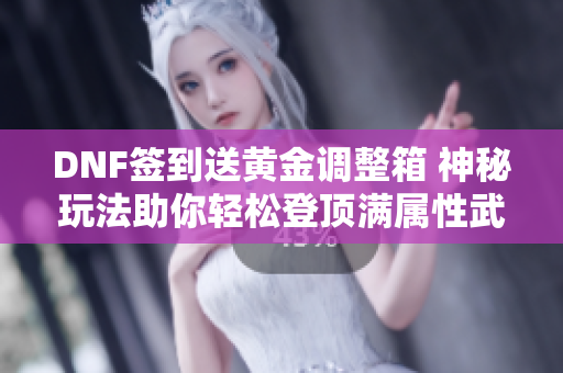 DNF签到送黄金调整箱 神秘玩法助你轻松登顶满属性武器