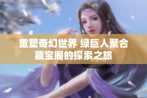 重塑奇幻世界 绿巨人聚合藏宝阁的探索之旅
