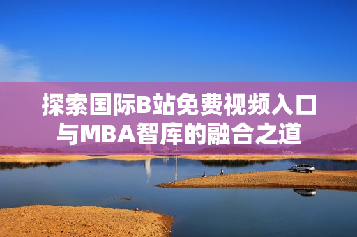 探索国际B站免费视频入口与MBA智库的融合之道