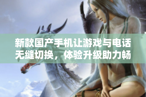 新款国产手机让游戏与电话无缝切换，体验升级助力畅玩时间