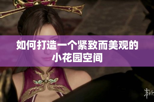 如何打造一个紧致而美观的小花园空间