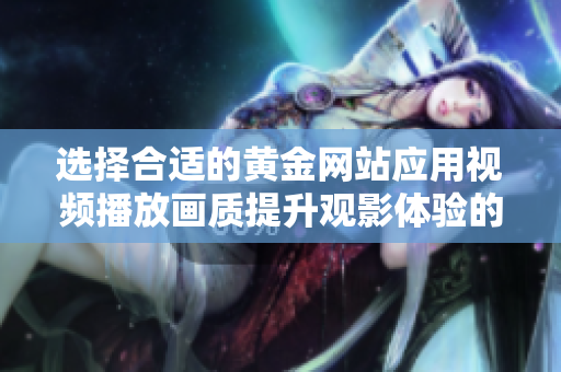 选择合适的黄金网站应用视频播放画质提升观影体验的技巧