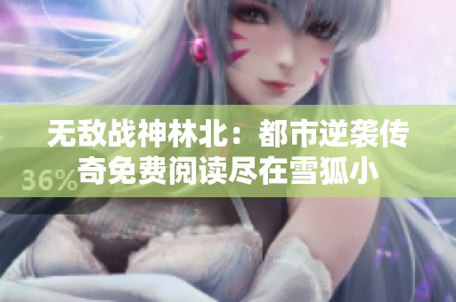无敌战神林北：都市逆袭传奇免费阅读尽在雪狐小