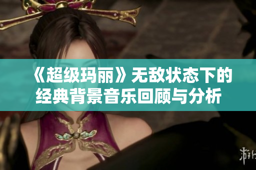 《超级玛丽》无敌状态下的经典背景音乐回顾与分析