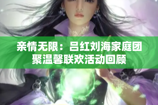 亲情无限：吕红刘海家庭团聚温馨联欢活动回顾