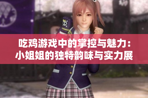 吃鸡游戏中的掌控与魅力：小姐姐的独特韵味与实力展示