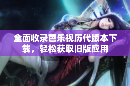 全面收录芭乐视历代版本下载，轻松获取旧版应用