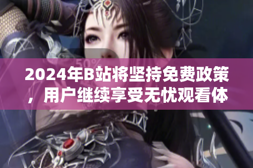 2024年B站将坚持免费政策，用户继续享受无忧观看体验