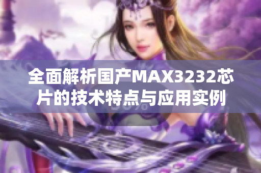 全面解析国产MAX3232芯片的技术特点与应用实例