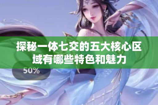 探秘一体七交的五大核心区域有哪些特色和魅力