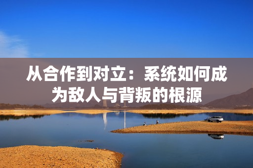 从合作到对立：系统如何成为敌人与背叛的根源