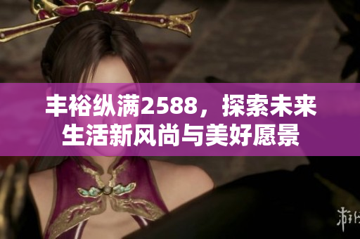 丰裕纵满2588，探索未来生活新风尚与美好愿景