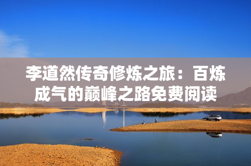 李道然传奇修炼之旅：百炼成气的巅峰之路免费阅读