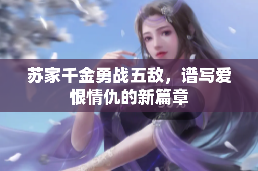 苏家千金勇战五敌，谱写爱恨情仇的新篇章