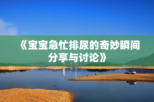 《宝宝急忙排尿的奇妙瞬间分享与讨论》