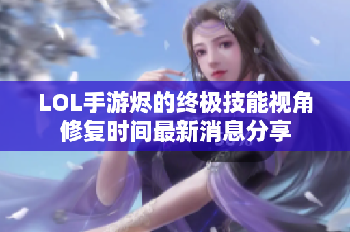 LOL手游烬的终极技能视角修复时间最新消息分享