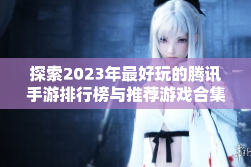 探索2023年最好玩的腾讯手游排行榜与推荐游戏合集