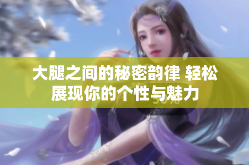 大腿之间的秘密韵律 轻松展现你的个性与魅力