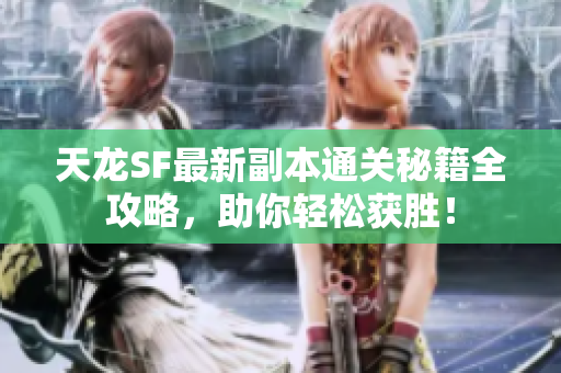 天龙SF最新副本通关秘籍全攻略，助你轻松获胜！
