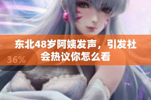 东北48岁阿姨发声，引发社会热议你怎么看