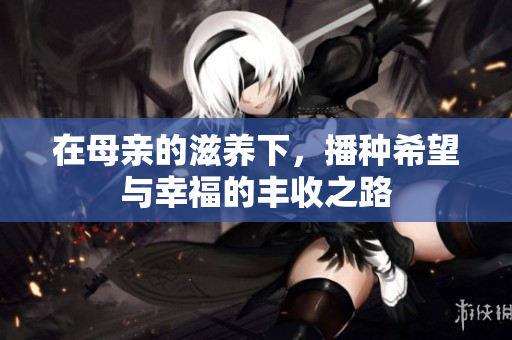 在母亲的滋养下，播种希望与幸福的丰收之路