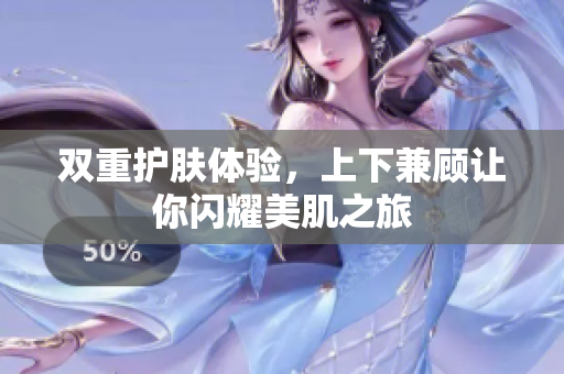 双重护肤体验，上下兼顾让你闪耀美肌之旅