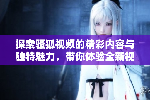 探索骚狐视频的精彩内容与独特魅力，带你体验全新视听盛宴