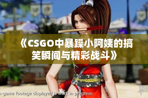 《CSGO中暴躁小阿姨的搞笑瞬间与精彩战斗》