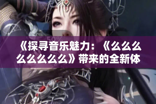 《探寻音乐魅力：《么么么么么么么么》带来的全新体验》