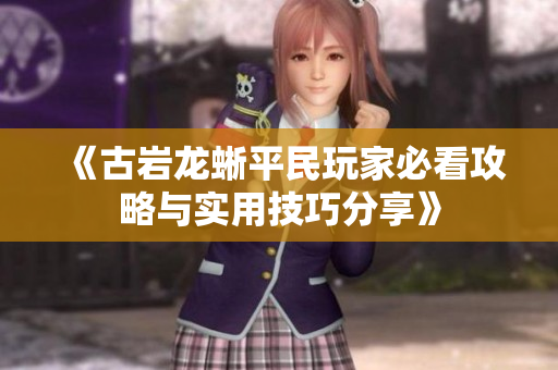 《古岩龙蜥平民玩家必看攻略与实用技巧分享》