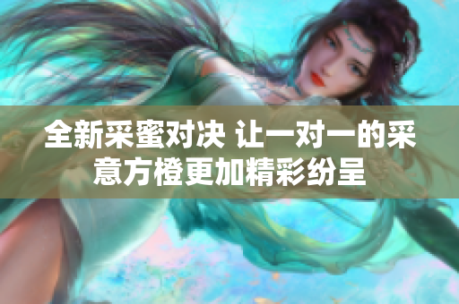 全新采蜜对决 让一对一的采意方橙更加精彩纷呈