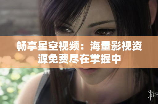 畅享星空视频：海量影视资源免费尽在掌握中