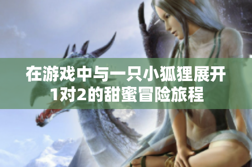 在游戏中与一只小狐狸展开1对2的甜蜜冒险旅程