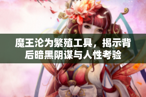 魔王沦为繁殖工具，揭示背后暗黑阴谋与人性考验