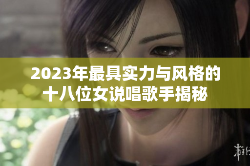 2023年最具实力与风格的十八位女说唱歌手揭秘