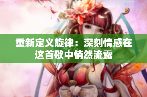 重新定义旋律：深刻情感在这首歌中悄然流露