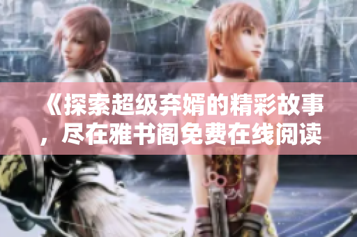 《探索超级弃婿的精彩故事，尽在雅书阁免费在线阅读》