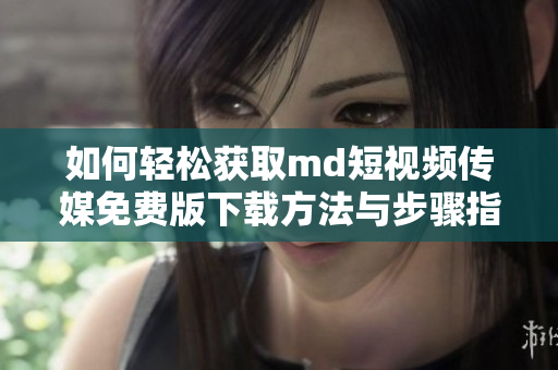 如何轻松获取md短视频传媒免费版下载方法与步骤指南