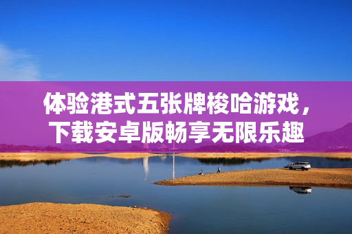 体验港式五张牌梭哈游戏，下载安卓版畅享无限乐趣