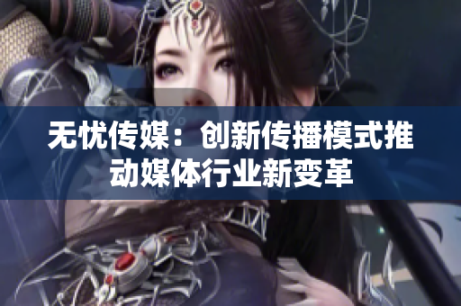 无忧传媒：创新传播模式推动媒体行业新变革