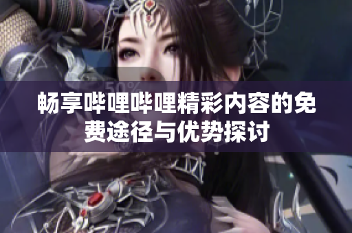 畅享哔哩哔哩精彩内容的免费途径与优势探讨