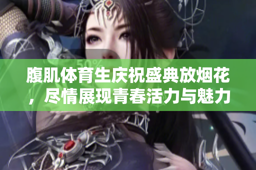 腹肌体育生庆祝盛典放烟花，尽情展现青春活力与魅力