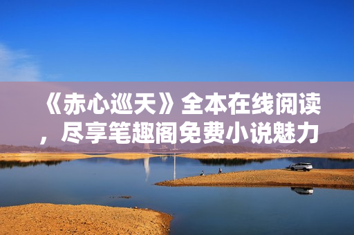 《赤心巡天》全本在线阅读，尽享笔趣阁免费小说魅力