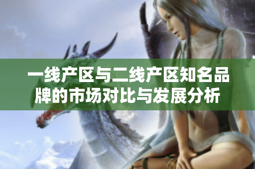 一线产区与二线产区知名品牌的市场对比与发展分析