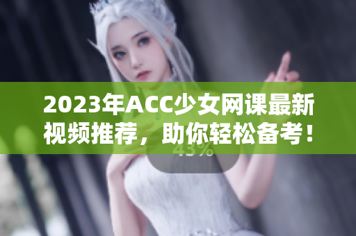 2023年ACC少女网课最新视频推荐，助你轻松备考！